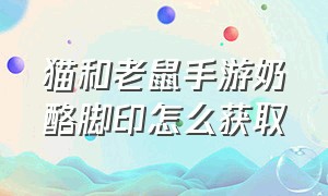 猫和老鼠手游奶酪脚印怎么获取