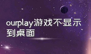 ourplay游戏不显示到桌面