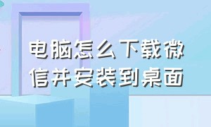 电脑怎么下载微信并安装到桌面