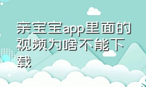 亲宝宝app里面的视频为啥不能下载