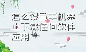 怎么设置手机禁止下载任何软件应用