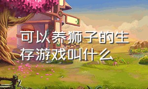 可以养狮子的生存游戏叫什么