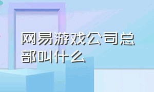 网易游戏公司总部叫什么