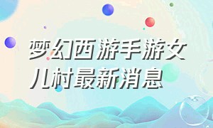 梦幻西游手游女儿村最新消息