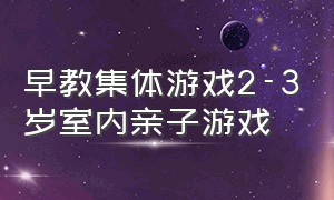 早教集体游戏2-3岁室内亲子游戏