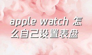 apple watch 怎么自己设置表盘