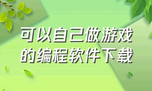 可以自己做游戏的编程软件下载