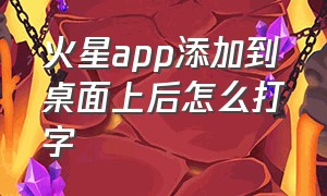 火星app添加到桌面上后怎么打字