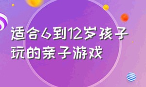 适合6到12岁孩子玩的亲子游戏