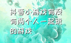 抖音小游戏有没有两个人一起玩的游戏