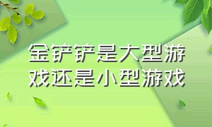 金铲铲是大型游戏还是小型游戏