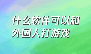 什么软件可以和外国人打游戏