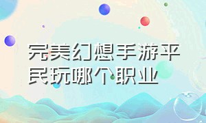 完美幻想手游平民玩哪个职业