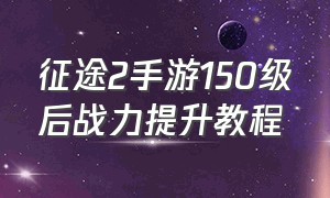 征途2手游150级后战力提升教程