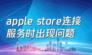apple store连接服务时出现问题
