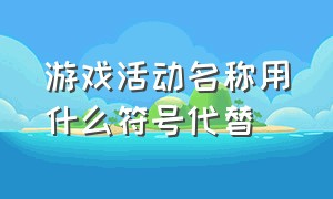 游戏活动名称用什么符号代替