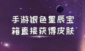 手游银色星辰宝箱直接获得皮肤