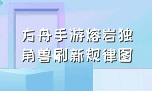 方舟手游熔岩独角兽刷新规律图