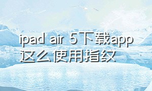 ipad air 5下载app这么使用指纹