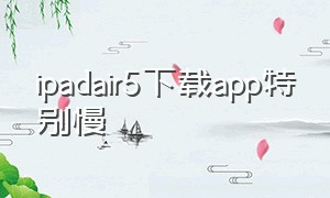 ipadair5下载app特别慢