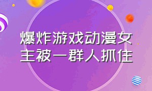 爆炸游戏动漫女主被一群人抓住