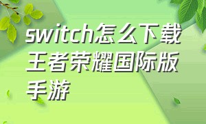 switch怎么下载王者荣耀国际版手游