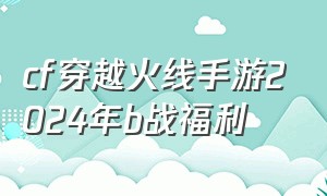 cf穿越火线手游2024年b战福利