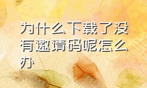 为什么下载了没有邀请码呢怎么办