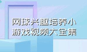 网球兴趣培养小游戏视频大全集