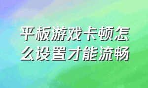 平板游戏卡顿怎么设置才能流畅