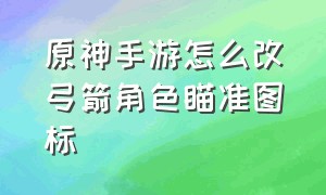 原神手游怎么改弓箭角色瞄准图标