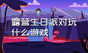 露营生日派对玩什么游戏