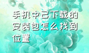 手机中已下载的安装包怎么找到位置