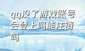 qq没了游戏账号会登上吗能注销吗