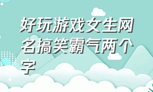 好玩游戏女生网名搞笑霸气两个字