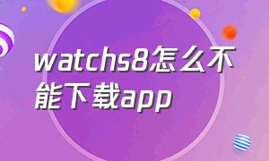 watchs8怎么不能下载app