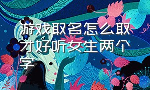 游戏取名怎么取才好听女生两个字