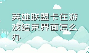 英雄联盟卡在游戏结束界面怎么办