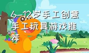 6-12岁手工创意手工玩具游戏推荐