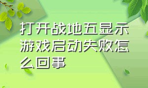 打开战地五显示游戏启动失败怎么回事