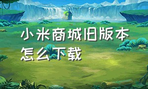 小米商城旧版本怎么下载