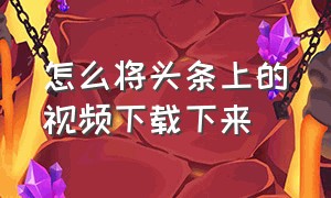 怎么将头条上的视频下载下来