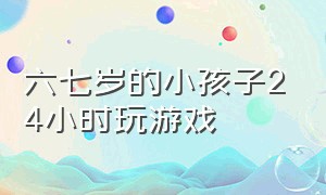 六七岁的小孩子24小时玩游戏