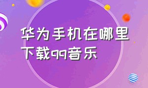 华为手机在哪里下载qq音乐