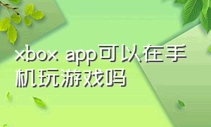 xbox app可以在手机玩游戏吗