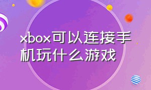 xbox可以连接手机玩什么游戏