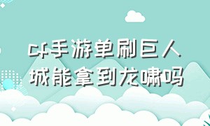 cf手游单刷巨人城能拿到龙啸吗