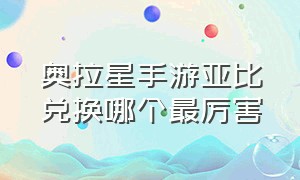 奥拉星手游亚比兑换哪个最厉害