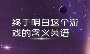 终于明白这个游戏的含义英语