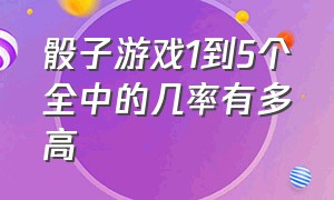 骰子游戏1到5个全中的几率有多高